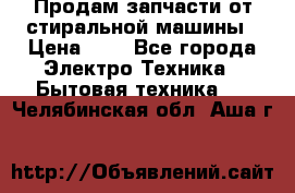 Продам запчасти от стиральной машины › Цена ­ 1 - Все города Электро-Техника » Бытовая техника   . Челябинская обл.,Аша г.